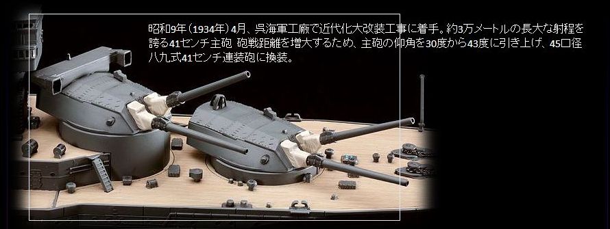 主砲・昭和9年（1934年）4月、呉海軍工廠で近代化大改装工事に着手。約3万メートルの長大な射程を誇る41センチ主砲  砲戦距離を増大するため、主砲の仰角を30度から43度に引き上げ、45口径八九式41センチ連装砲に換装。